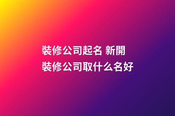 裝修公司起名 新開裝修公司取什么名好